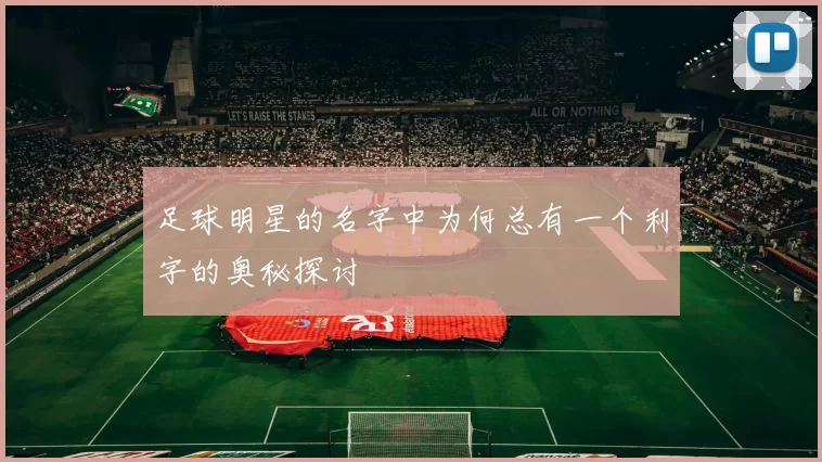 足球明星的名字中为何总有一个利字的奥秘探讨