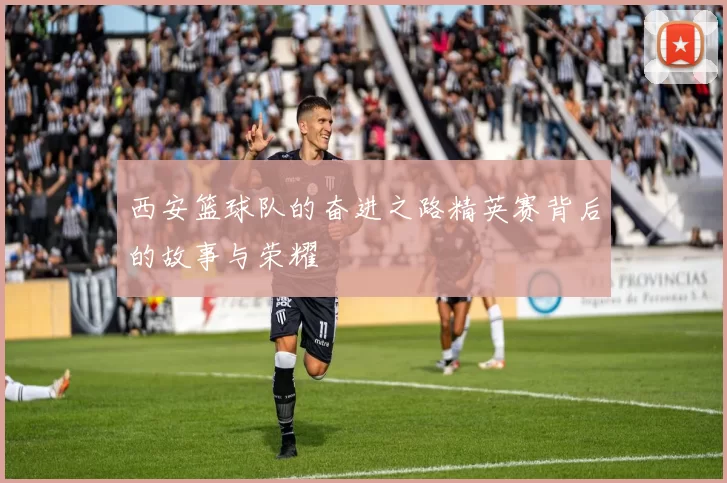 西安篮球队的奋进之路精英赛背后的故事与荣耀