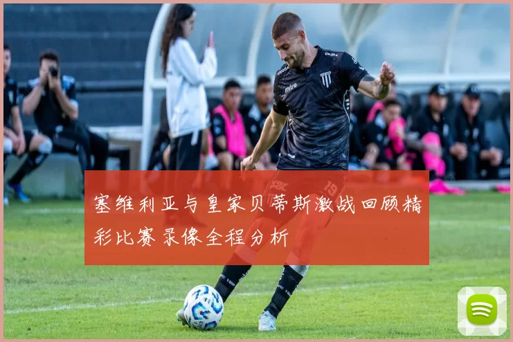 塞维利亚与皇家贝蒂斯激战回顾精彩比赛录像全程分析