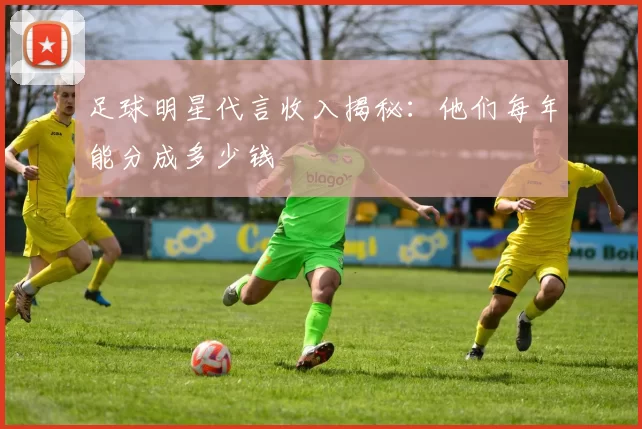 足球明星代言收入揭秘：他们每年能分成多少钱