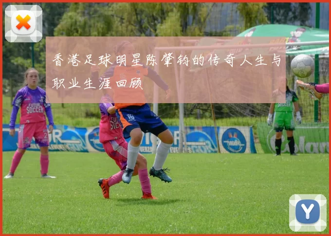 香港足球明星陈肇钧的传奇人生与职业生涯回顾