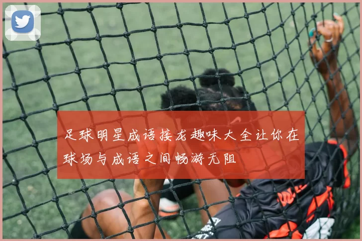足球明星成语接龙趣味大全让你在球场与成语之间畅游无阻