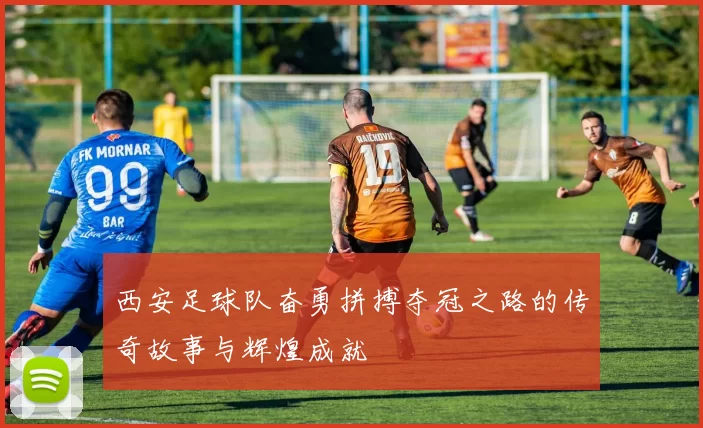西安足球队奋勇拼搏夺冠之路的传奇故事与辉煌成就