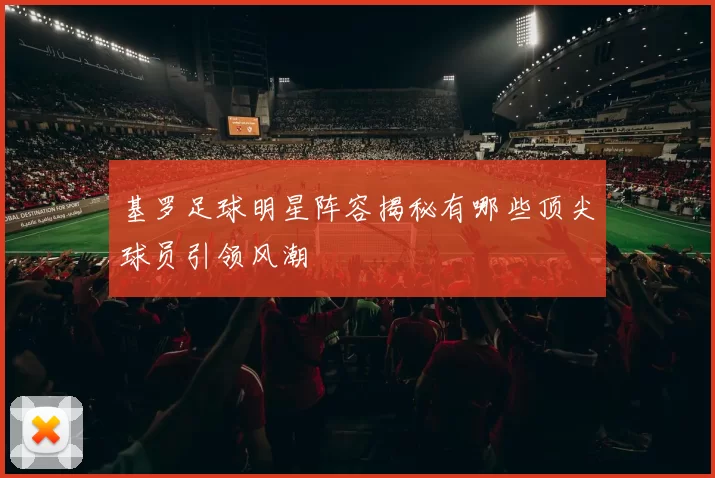 基罗足球明星阵容揭秘有哪些顶尖球员引领风潮