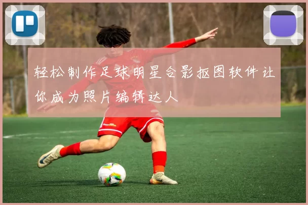 轻松制作足球明星合影抠图软件让你成为照片编辑达人