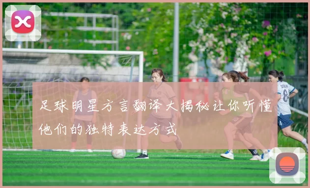 足球明星方言翻译大揭秘让你听懂他们的独特表达方式