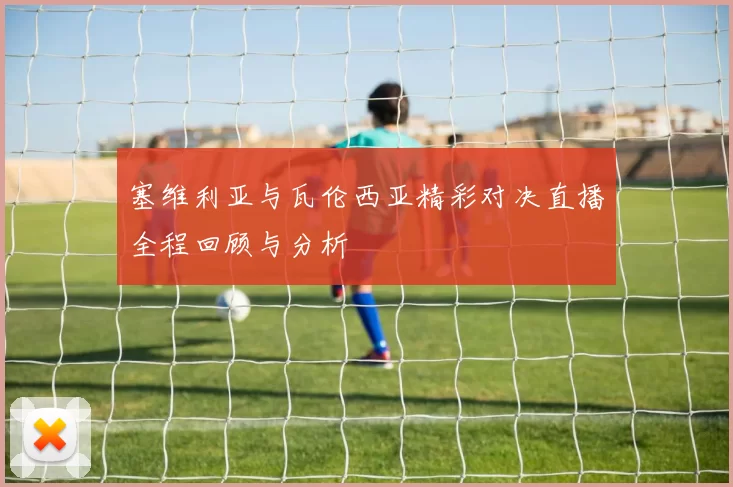 塞维利亚与瓦伦西亚精彩对决直播全程回顾与分析