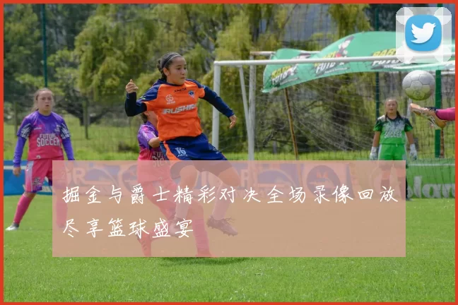 掘金与爵士精彩对决全场录像回放尽享篮球盛宴