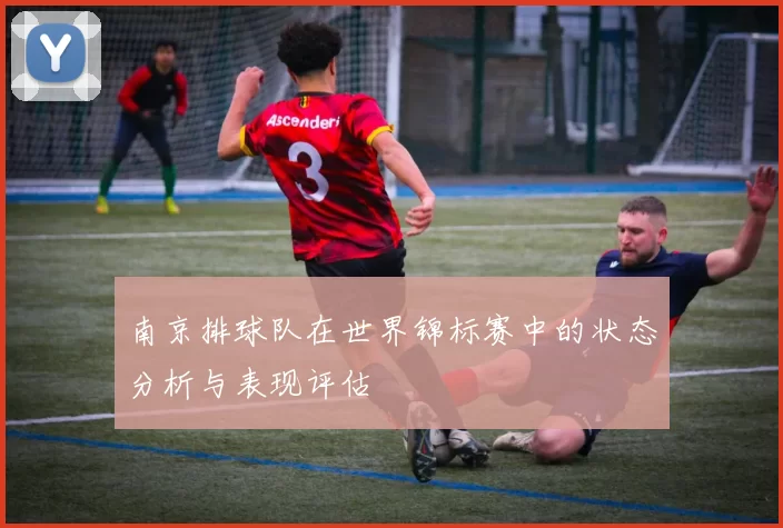 南京排球队在世界锦标赛中的状态分析与表现评估