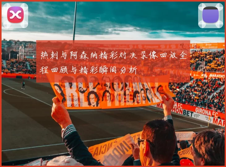 热刺与阿森纳精彩对决录像回放全程回顾与精彩瞬间分析