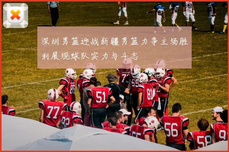 深圳男篮迎战新疆男篮力争主场胜利展现球队实力与斗志