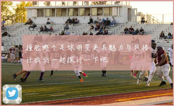 撞脸哪个足球明星更具魅力与风格让我们一起探讨一下吧