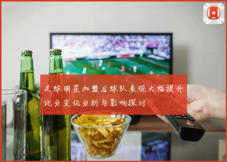 足球明星加盟后球队表现大幅提升比分变化分析与影响探讨