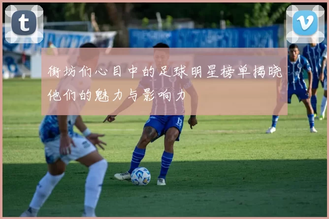 街坊们心目中的足球明星榜单揭晓他们的魅力与影响力