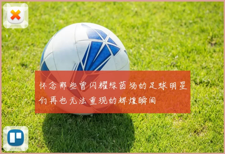 怀念那些曾闪耀绿茵场的足球明星们再也无法重现的辉煌瞬间