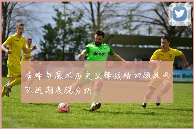 黄蜂与魔术历史交锋战绩回顾及两队近期表现分析