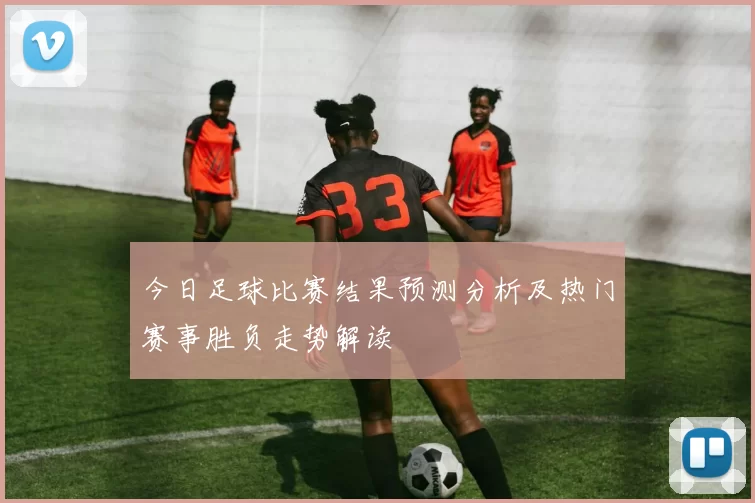 今日足球比赛结果预测分析及热门赛事胜负走势解读