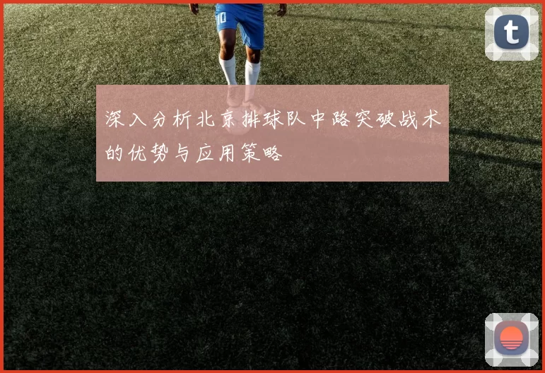 深入分析北京排球队中路突破战术的优势与应用策略
