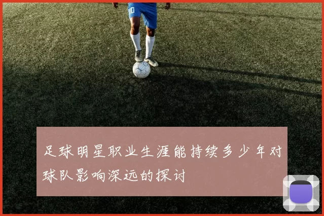 足球明星职业生涯能持续多少年对球队影响深远的探讨