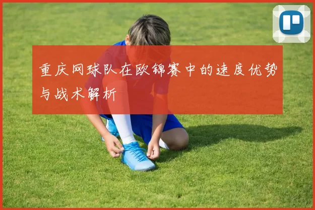 重庆网球队在欧锦赛中的速度优势与战术解析