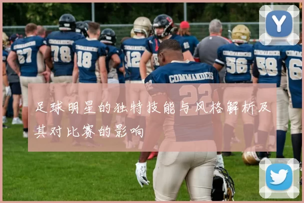 足球明星的独特技能与风格解析及其对比赛的影响