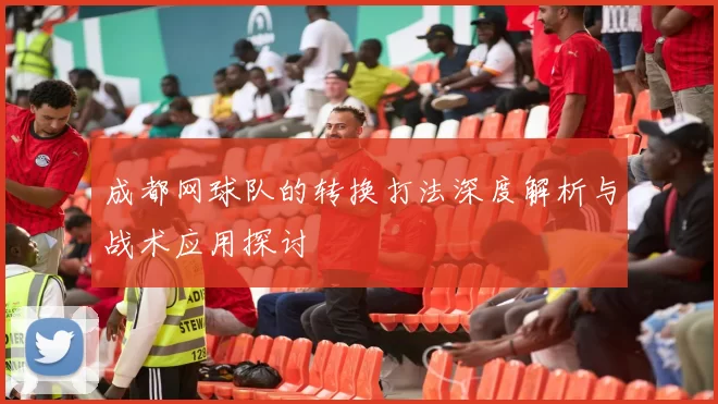 成都网球队的转换打法深度解析与战术应用探讨