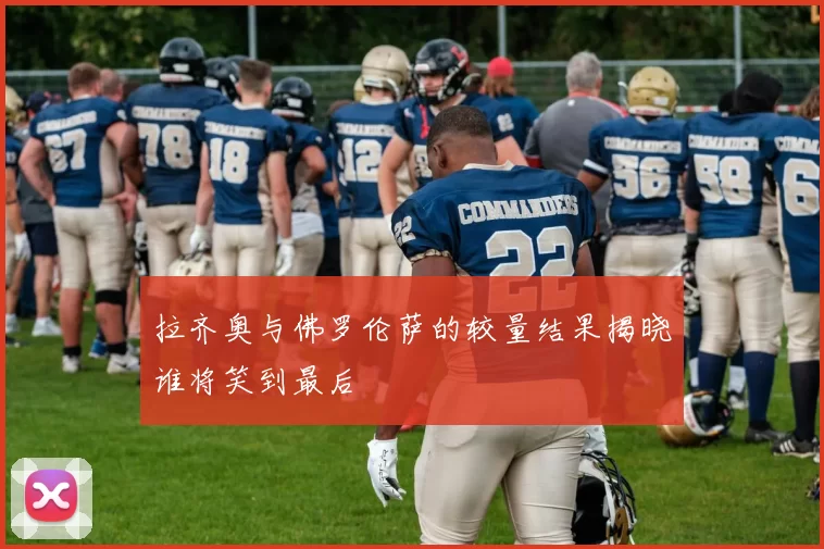 拉齐奥与佛罗伦萨的较量结果揭晓谁将笑到最后