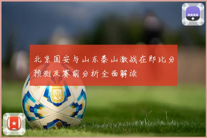 北京国安与山东泰山激战在即比分预测及赛前分析全面解读