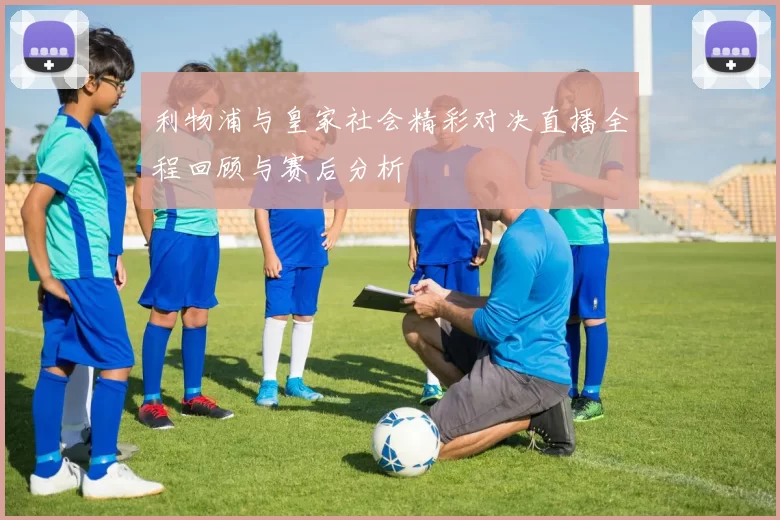 利物浦与皇家社会精彩对决直播全程回顾与赛后分析