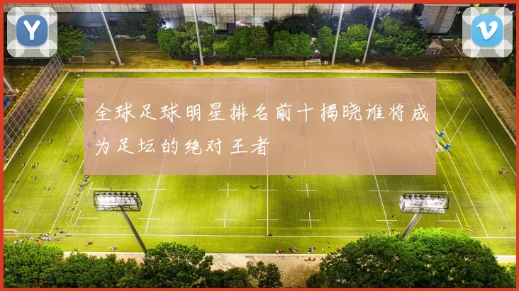 全球足球明星排名前十揭晓谁将成为足坛的绝对王者