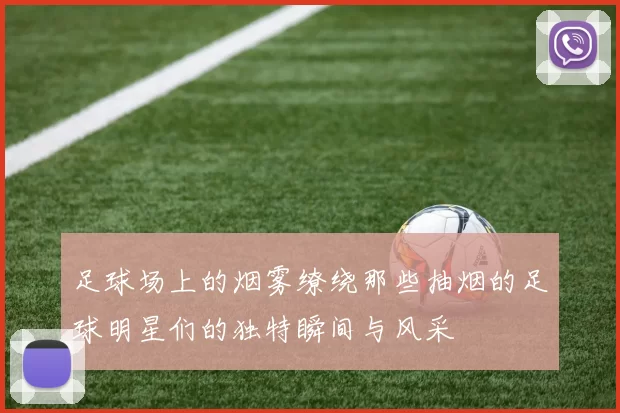 足球场上的烟雾缭绕那些抽烟的足球明星们的独特瞬间与风采