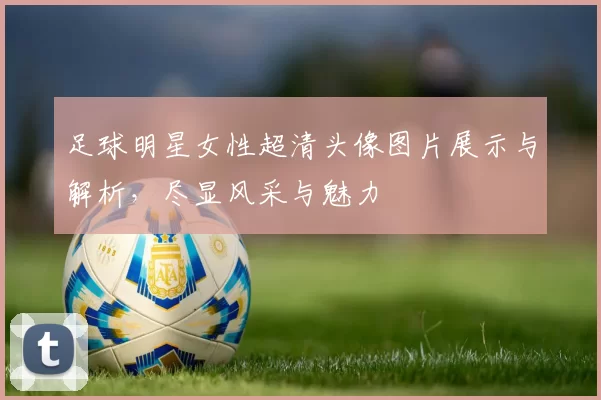 足球明星女性超清头像图片展示与解析，尽显风采与魅力