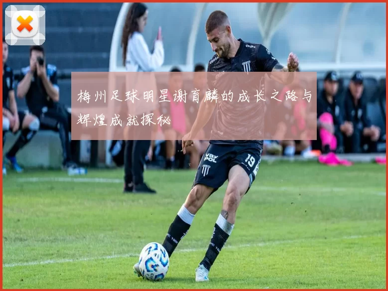 梅州足球明星谢育麟的成长之路与辉煌成就探秘