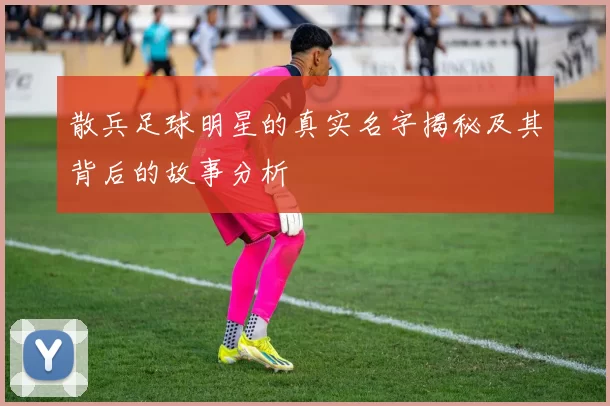 散兵足球明星的真实名字揭秘及其背后的故事分析