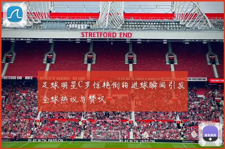足球明星C罗惊艳倒钩进球瞬间引发全球热议与赞叹