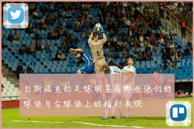 打斯诺克的足球明星有哪些他们的球场与台球场上的精彩表现