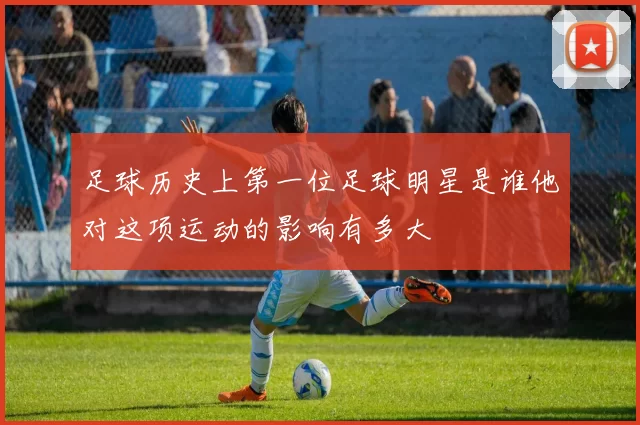 足球历史上第一位足球明星是谁他对这项运动的影响有多大