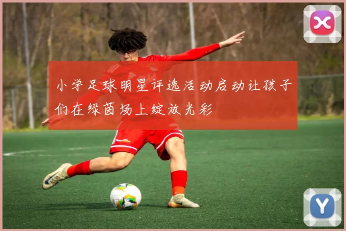 小学足球明星评选活动启动让孩子们在绿茵场上绽放光彩