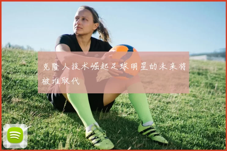 克隆人技术崛起足球明星的未来将被谁取代