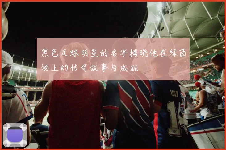 黑色足球明星的名字揭晓他在绿茵场上的传奇故事与成就