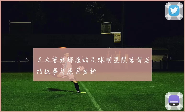 五大曾经辉煌的足球明星陨落背后的故事与原因分析