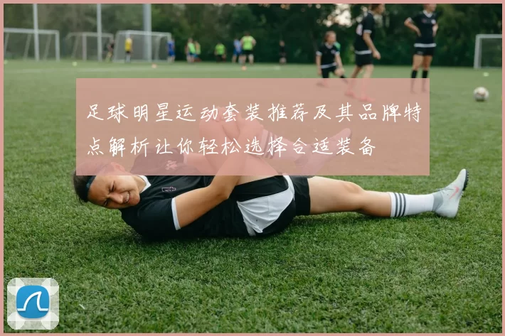 足球明星运动套装推荐及其品牌特点解析让你轻松选择合适装备