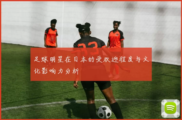 足球明星在日本的受欢迎程度与文化影响力分析