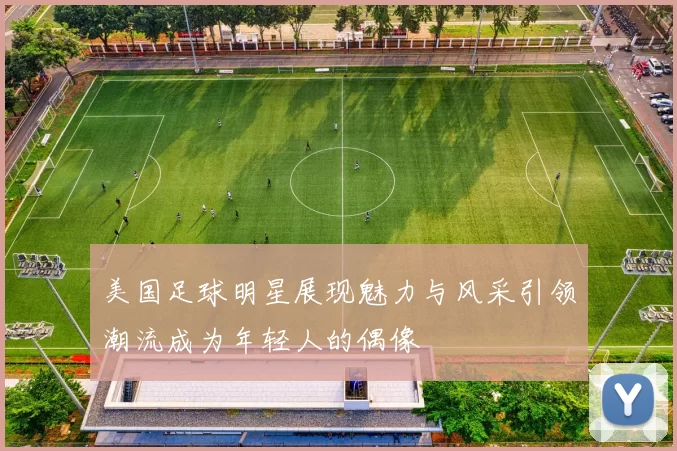 美国足球明星展现魅力与风采引领潮流成为年轻人的偶像