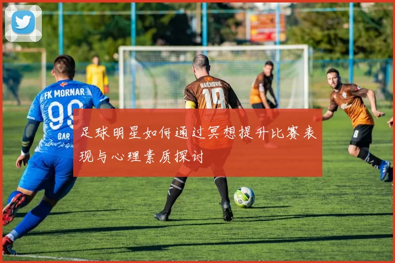 足球明星如何通过冥想提升比赛表现与心理素质探讨