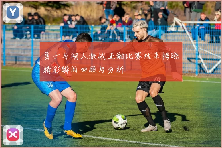 勇士与湖人激战正酣比赛结果揭晓精彩瞬间回顾与分析