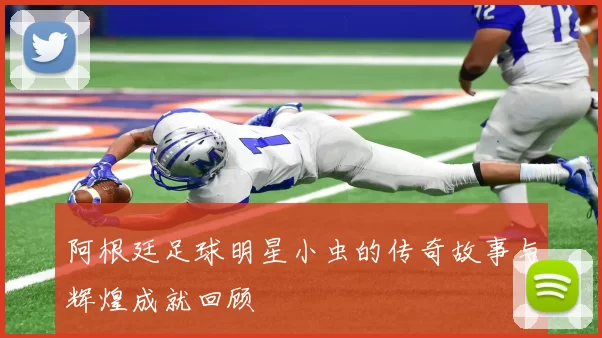 阿根廷足球明星小虫的传奇故事与辉煌成就回顾