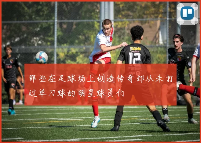 那些在足球场上创造传奇却从未打过单刀球的明星球员们