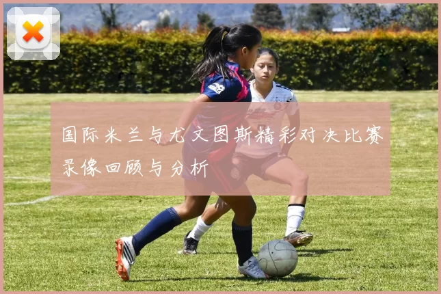 国际米兰与尤文图斯精彩对决比赛录像回顾与分析