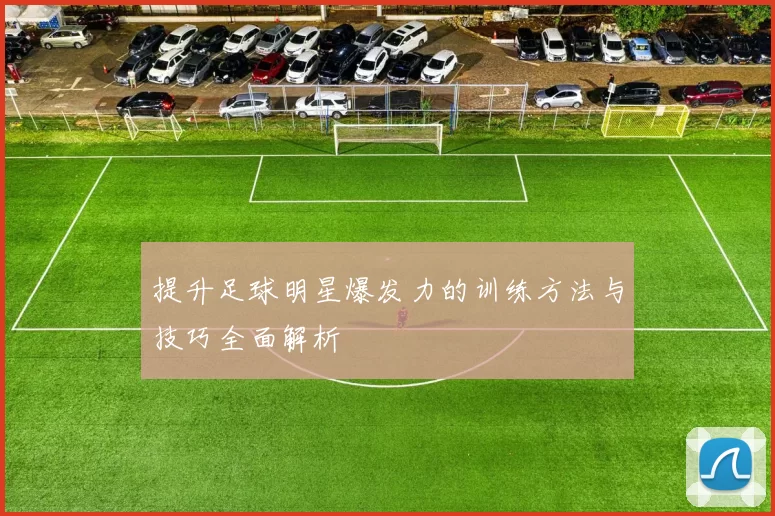 提升足球明星爆发力的训练方法与技巧全面解析